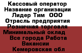 Кассовый оператор › Название организации ­ Лидер Тим, ООО › Отрасль предприятия ­ Розничная торговля › Минимальный оклад ­ 1 - Все города Работа » Вакансии   . Кемеровская обл.,Прокопьевск г.